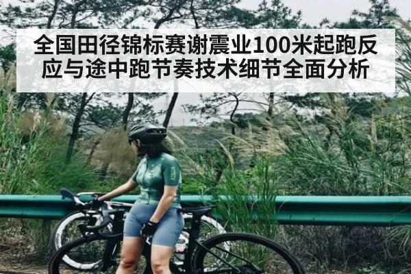 全国田径锦标赛谢震业100米起跑反应与途中跑节奏技术细节全面分析